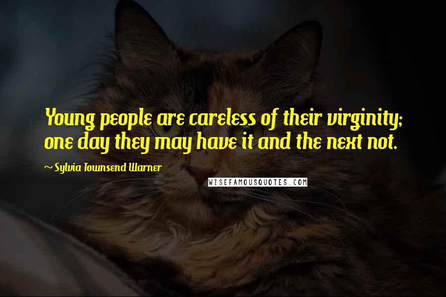 Sylvia Townsend Warner Quotes: Young people are careless of their virginity; one day they may have it and the next not.