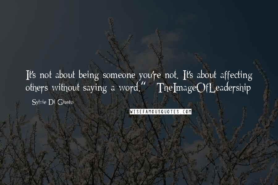 Sylvie Di Giusto Quotes: It's not about being someone you're not. It's about affecting others without saying a word." #TheImageOfLeadership