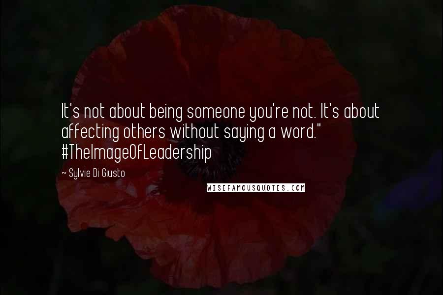 Sylvie Di Giusto Quotes: It's not about being someone you're not. It's about affecting others without saying a word." #TheImageOfLeadership