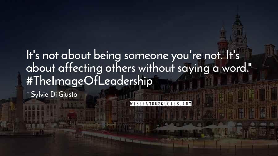 Sylvie Di Giusto Quotes: It's not about being someone you're not. It's about affecting others without saying a word." #TheImageOfLeadership