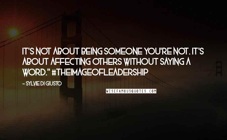 Sylvie Di Giusto Quotes: It's not about being someone you're not. It's about affecting others without saying a word." #TheImageOfLeadership