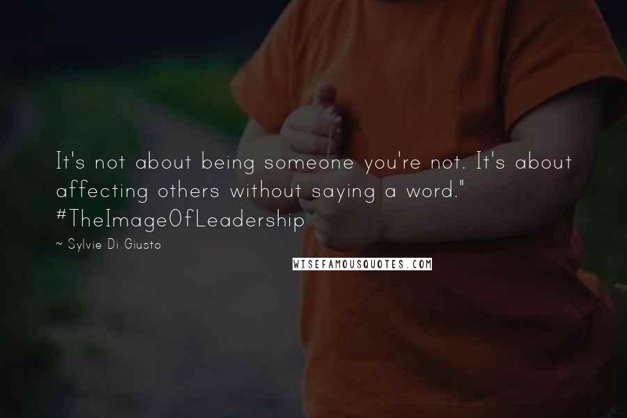 Sylvie Di Giusto Quotes: It's not about being someone you're not. It's about affecting others without saying a word." #TheImageOfLeadership