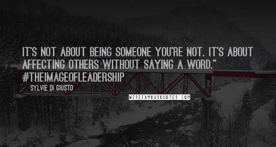 Sylvie Di Giusto Quotes: It's not about being someone you're not. It's about affecting others without saying a word." #TheImageOfLeadership