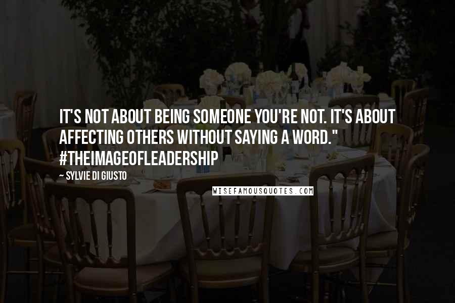Sylvie Di Giusto Quotes: It's not about being someone you're not. It's about affecting others without saying a word." #TheImageOfLeadership