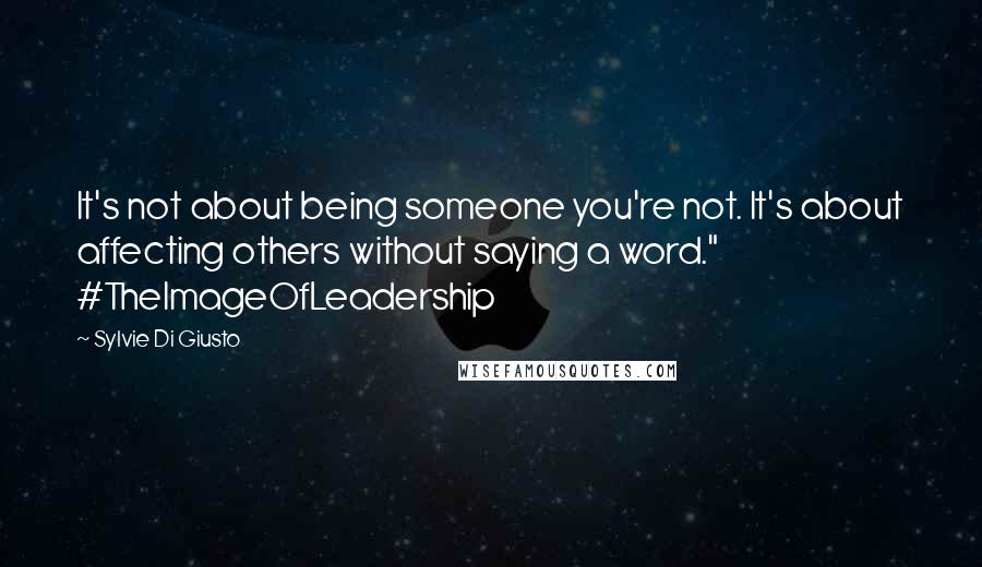 Sylvie Di Giusto Quotes: It's not about being someone you're not. It's about affecting others without saying a word." #TheImageOfLeadership