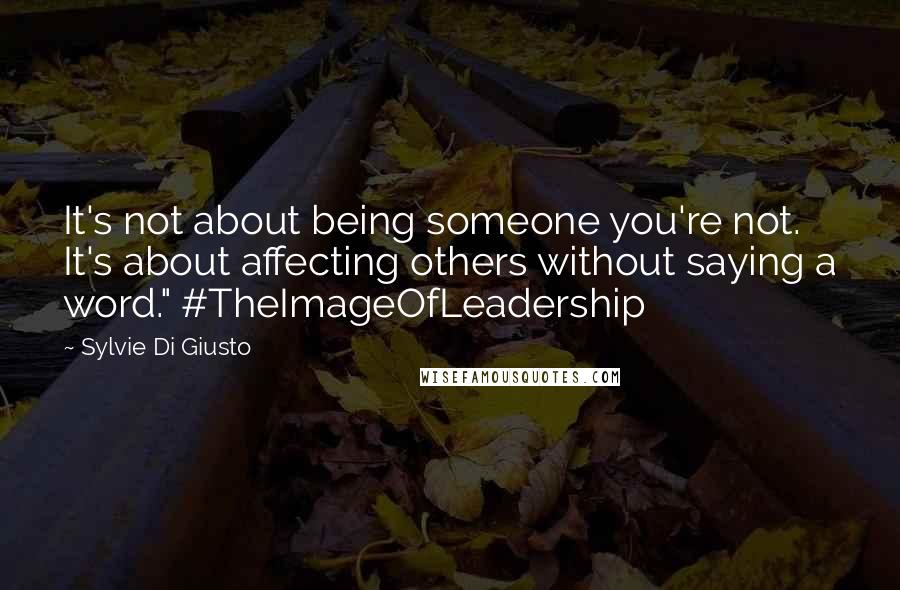 Sylvie Di Giusto Quotes: It's not about being someone you're not. It's about affecting others without saying a word." #TheImageOfLeadership