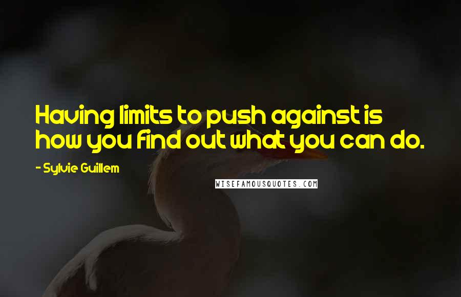 Sylvie Guillem Quotes: Having limits to push against is how you find out what you can do.