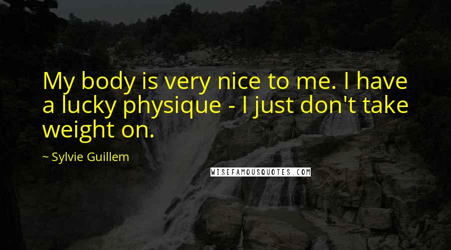 Sylvie Guillem Quotes: My body is very nice to me. I have a lucky physique - I just don't take weight on.