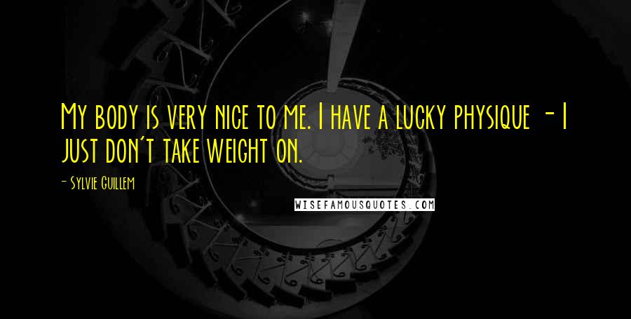 Sylvie Guillem Quotes: My body is very nice to me. I have a lucky physique - I just don't take weight on.