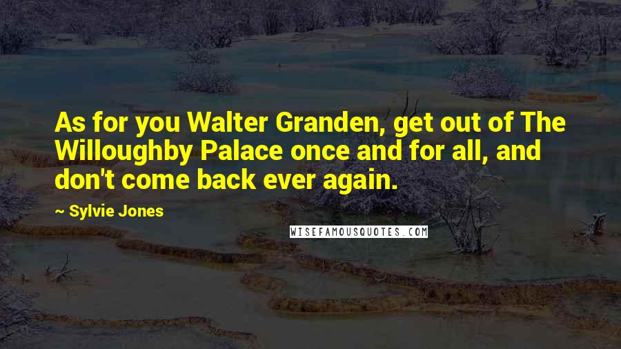 Sylvie Jones Quotes: As for you Walter Granden, get out of The Willoughby Palace once and for all, and don't come back ever again.