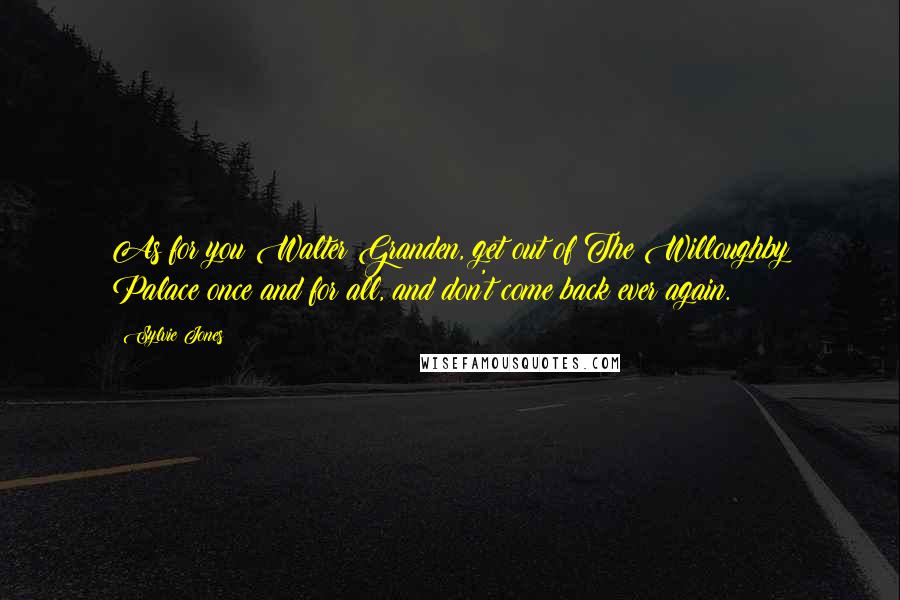 Sylvie Jones Quotes: As for you Walter Granden, get out of The Willoughby Palace once and for all, and don't come back ever again.