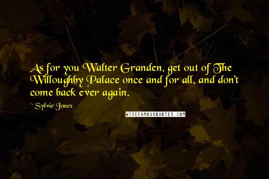 Sylvie Jones Quotes: As for you Walter Granden, get out of The Willoughby Palace once and for all, and don't come back ever again.