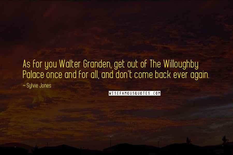 Sylvie Jones Quotes: As for you Walter Granden, get out of The Willoughby Palace once and for all, and don't come back ever again.