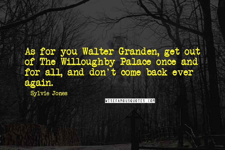 Sylvie Jones Quotes: As for you Walter Granden, get out of The Willoughby Palace once and for all, and don't come back ever again.