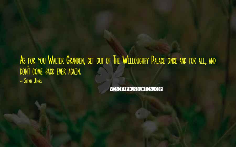 Sylvie Jones Quotes: As for you Walter Granden, get out of The Willoughby Palace once and for all, and don't come back ever again.