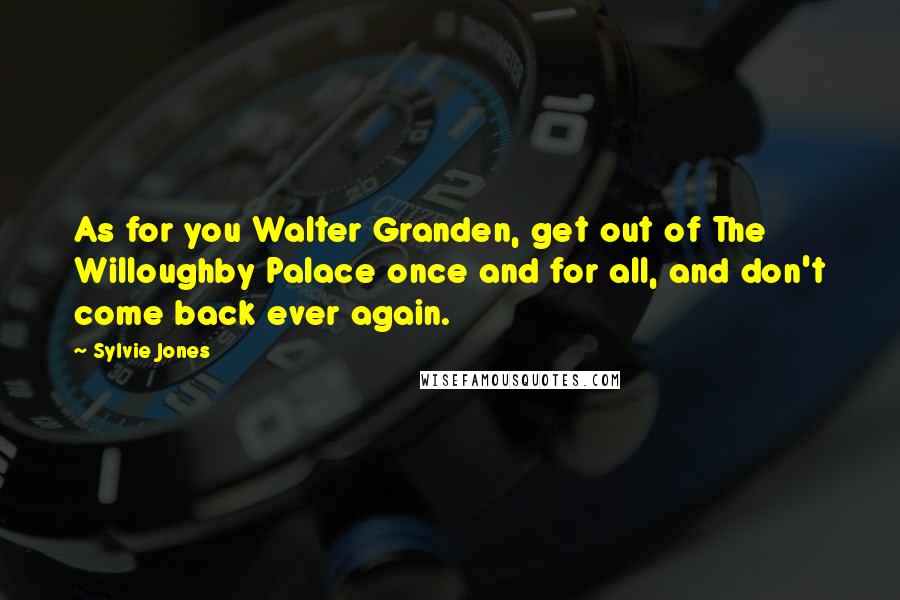 Sylvie Jones Quotes: As for you Walter Granden, get out of The Willoughby Palace once and for all, and don't come back ever again.