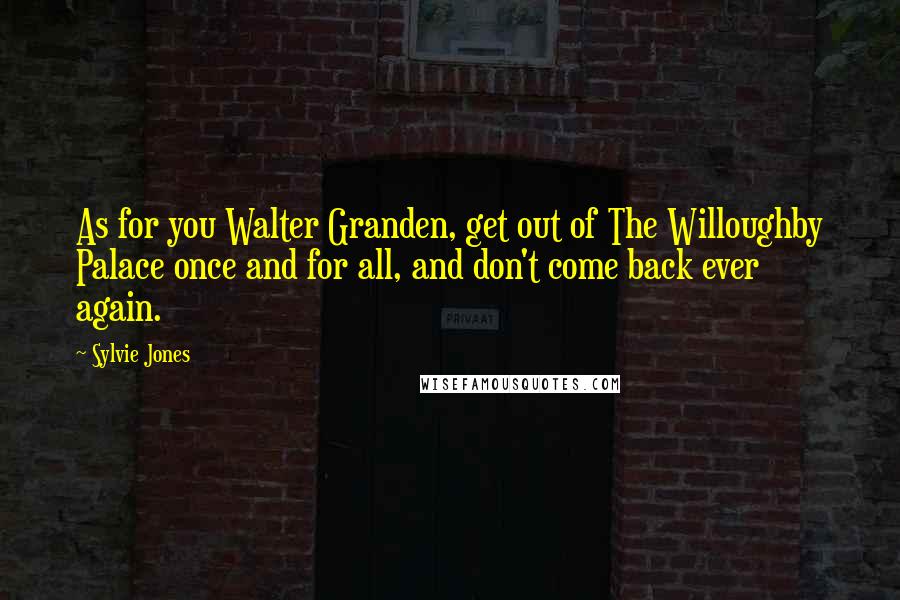 Sylvie Jones Quotes: As for you Walter Granden, get out of The Willoughby Palace once and for all, and don't come back ever again.
