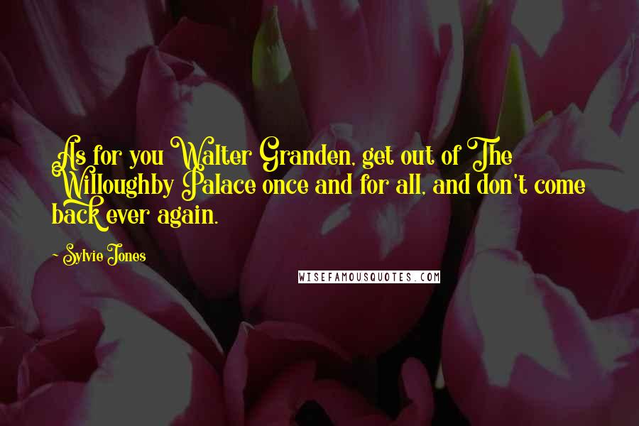 Sylvie Jones Quotes: As for you Walter Granden, get out of The Willoughby Palace once and for all, and don't come back ever again.