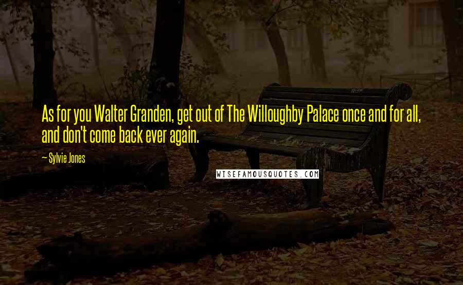 Sylvie Jones Quotes: As for you Walter Granden, get out of The Willoughby Palace once and for all, and don't come back ever again.