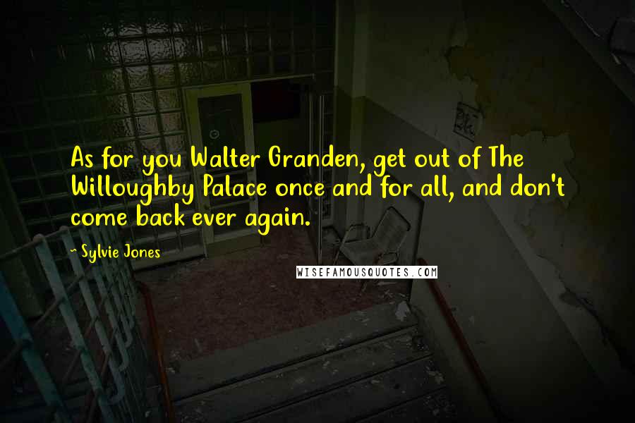 Sylvie Jones Quotes: As for you Walter Granden, get out of The Willoughby Palace once and for all, and don't come back ever again.