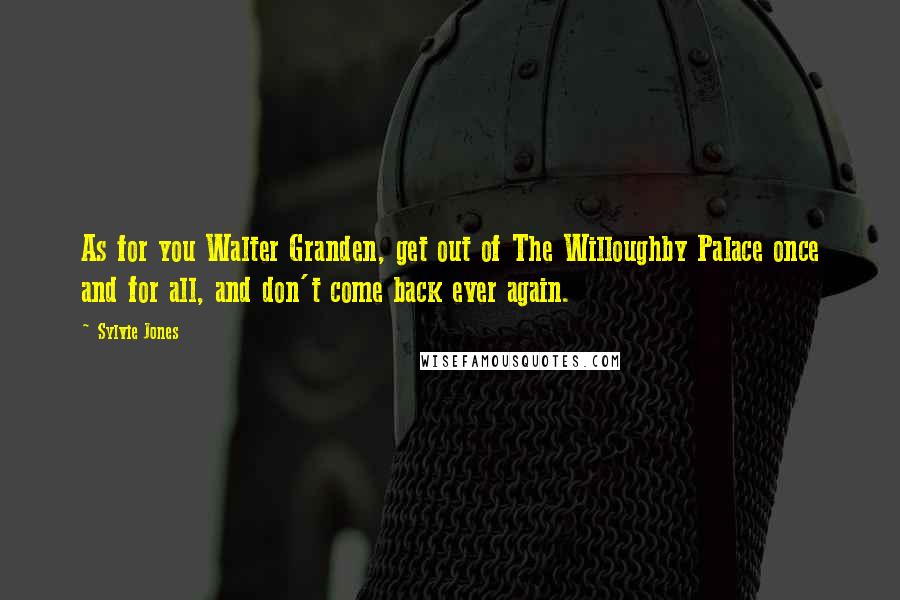 Sylvie Jones Quotes: As for you Walter Granden, get out of The Willoughby Palace once and for all, and don't come back ever again.