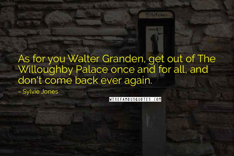 Sylvie Jones Quotes: As for you Walter Granden, get out of The Willoughby Palace once and for all, and don't come back ever again.