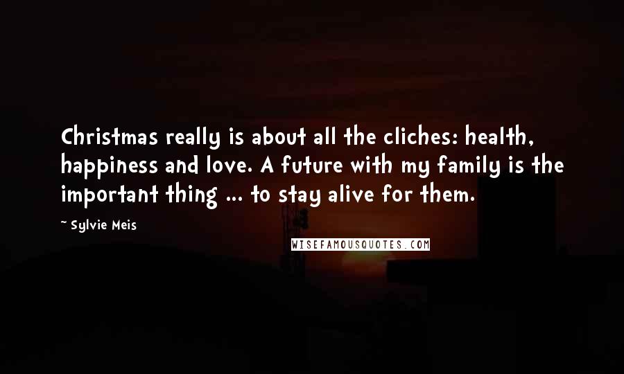 Sylvie Meis Quotes: Christmas really is about all the cliches: health, happiness and love. A future with my family is the important thing ... to stay alive for them.