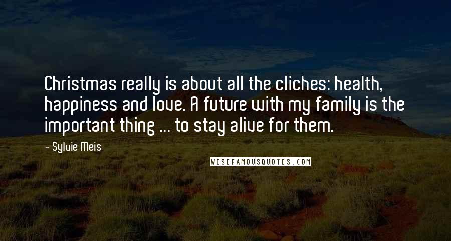 Sylvie Meis Quotes: Christmas really is about all the cliches: health, happiness and love. A future with my family is the important thing ... to stay alive for them.