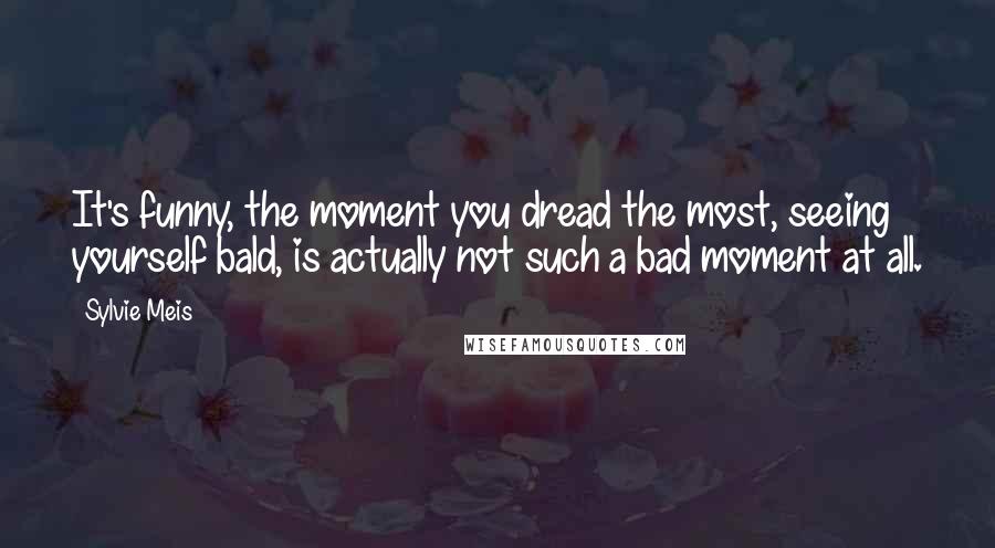 Sylvie Meis Quotes: It's funny, the moment you dread the most, seeing yourself bald, is actually not such a bad moment at all.