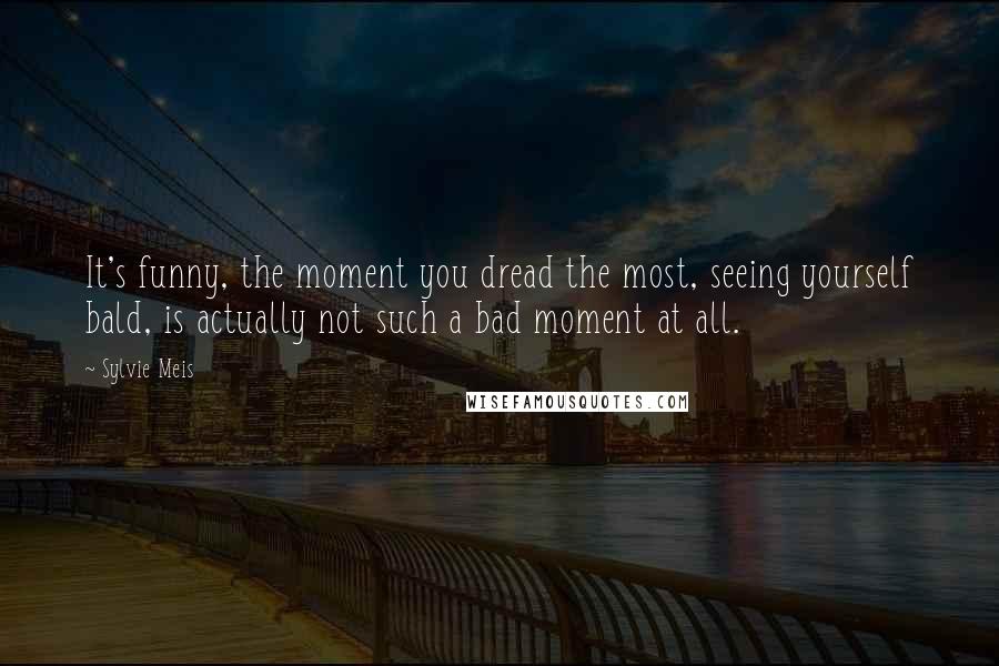 Sylvie Meis Quotes: It's funny, the moment you dread the most, seeing yourself bald, is actually not such a bad moment at all.