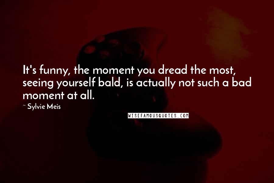 Sylvie Meis Quotes: It's funny, the moment you dread the most, seeing yourself bald, is actually not such a bad moment at all.