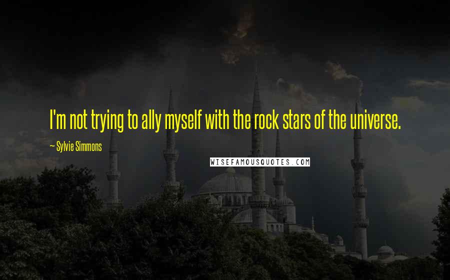 Sylvie Simmons Quotes: I'm not trying to ally myself with the rock stars of the universe.