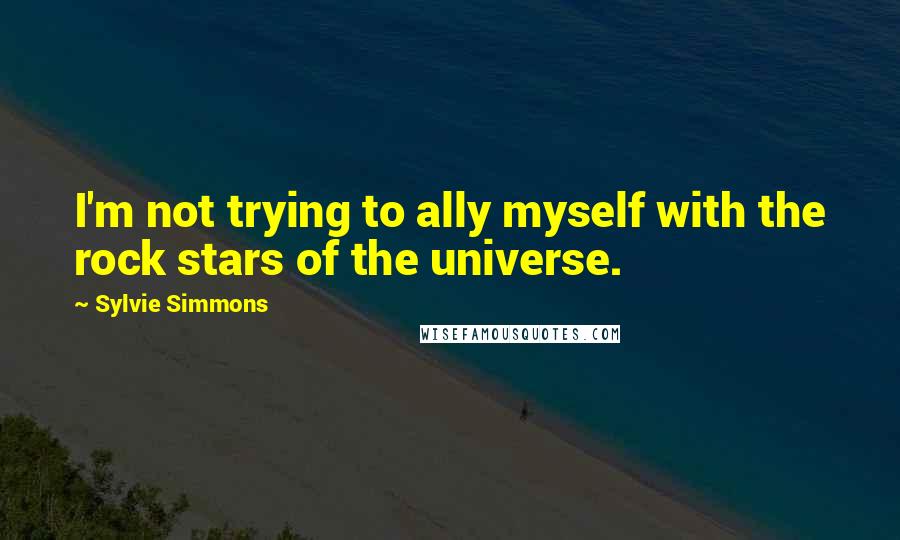 Sylvie Simmons Quotes: I'm not trying to ally myself with the rock stars of the universe.