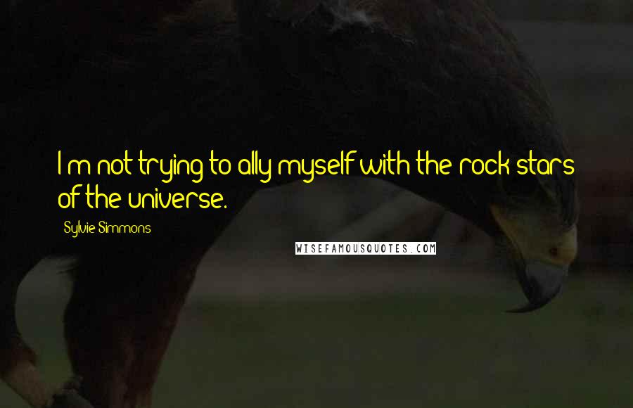 Sylvie Simmons Quotes: I'm not trying to ally myself with the rock stars of the universe.