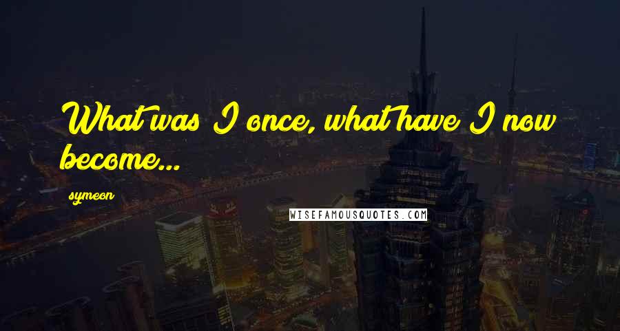 Symeon Quotes: What was I once, what have I now become...