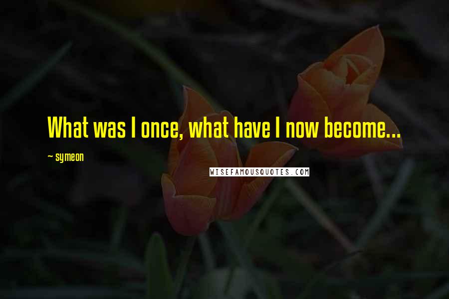 Symeon Quotes: What was I once, what have I now become...