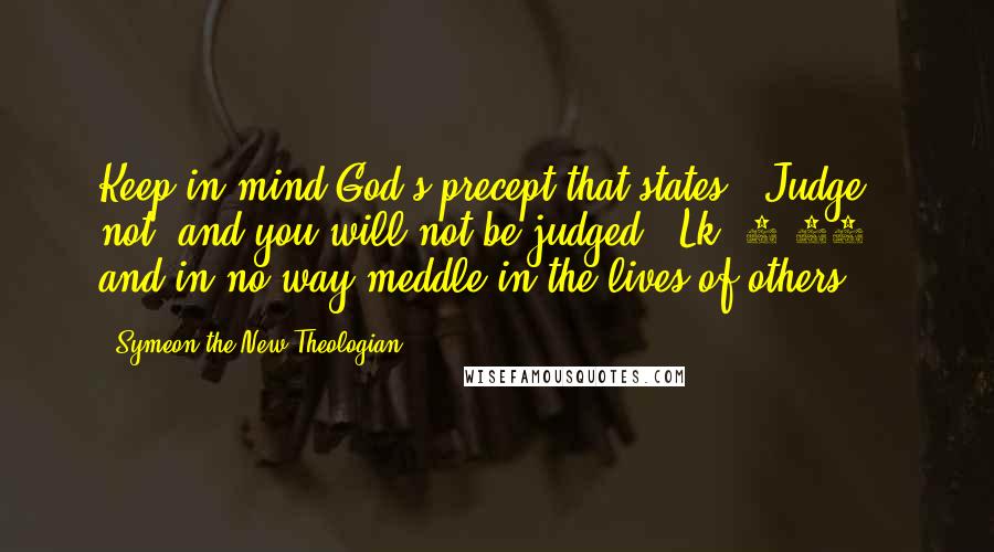 Symeon The New Theologian Quotes: Keep in mind God's precept that states, 'Judge not, and you will not be judged' (Lk. 6:37), and in no way meddle in the lives of others.