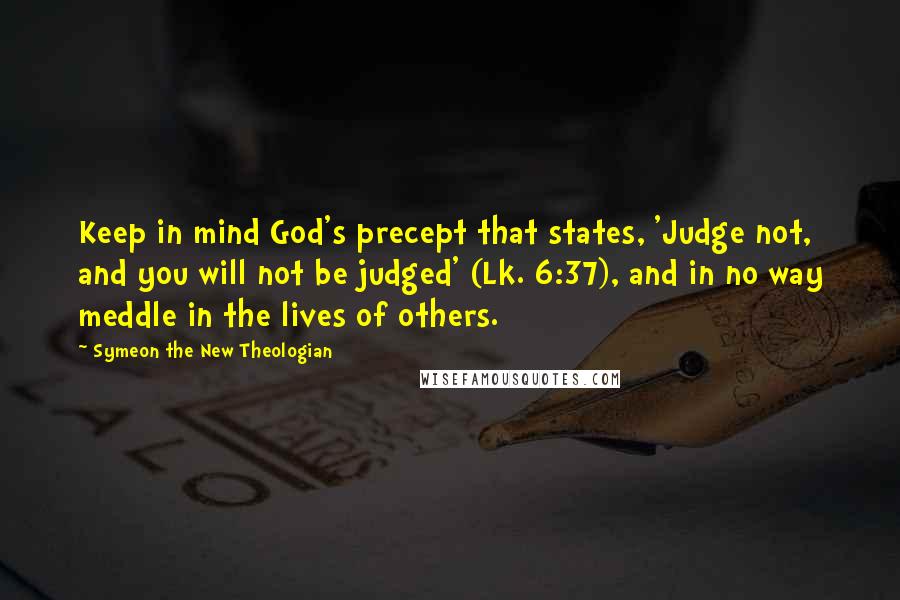 Symeon The New Theologian Quotes: Keep in mind God's precept that states, 'Judge not, and you will not be judged' (Lk. 6:37), and in no way meddle in the lives of others.