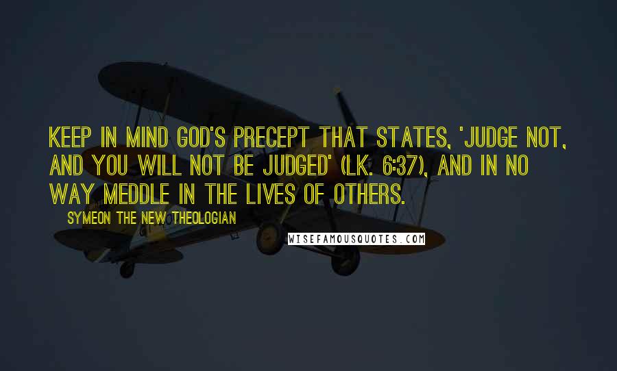 Symeon The New Theologian Quotes: Keep in mind God's precept that states, 'Judge not, and you will not be judged' (Lk. 6:37), and in no way meddle in the lives of others.