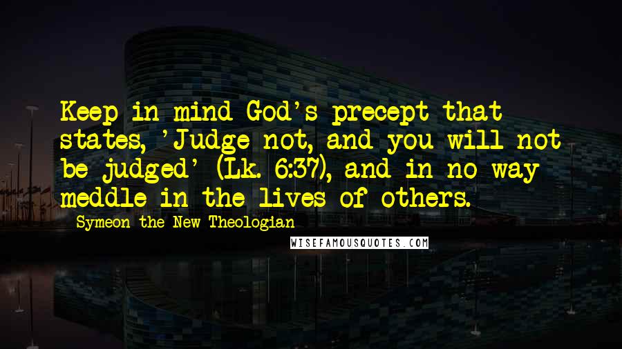 Symeon The New Theologian Quotes: Keep in mind God's precept that states, 'Judge not, and you will not be judged' (Lk. 6:37), and in no way meddle in the lives of others.