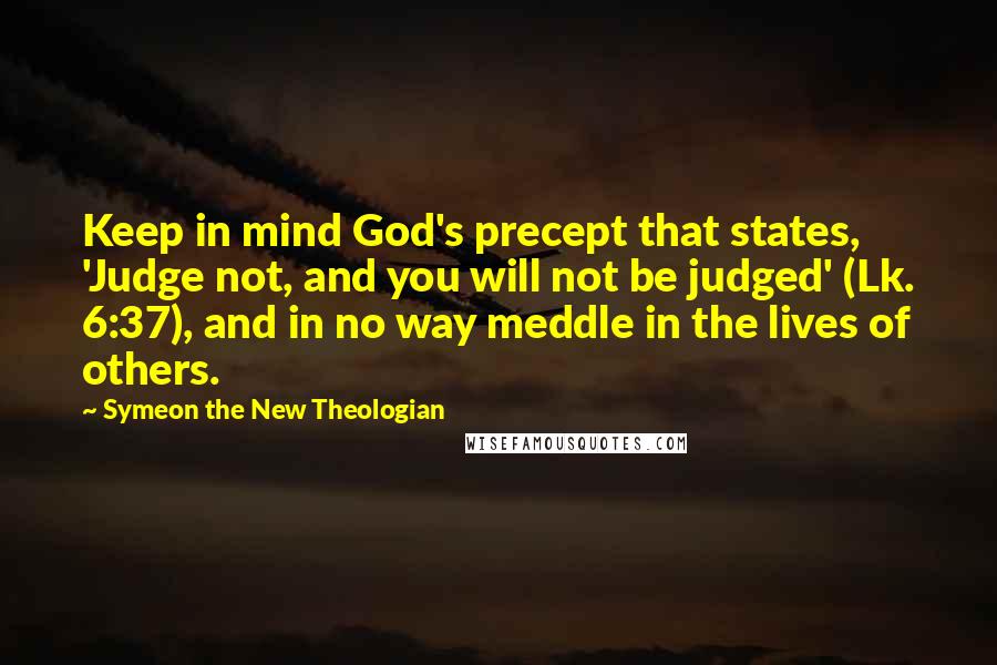 Symeon The New Theologian Quotes: Keep in mind God's precept that states, 'Judge not, and you will not be judged' (Lk. 6:37), and in no way meddle in the lives of others.