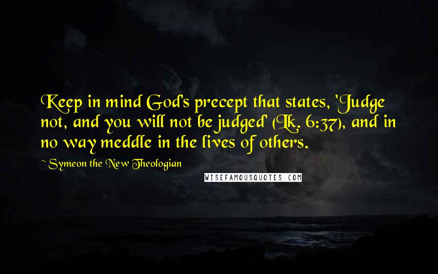 Symeon The New Theologian Quotes: Keep in mind God's precept that states, 'Judge not, and you will not be judged' (Lk. 6:37), and in no way meddle in the lives of others.