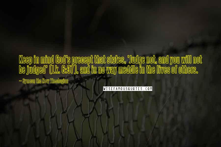 Symeon The New Theologian Quotes: Keep in mind God's precept that states, 'Judge not, and you will not be judged' (Lk. 6:37), and in no way meddle in the lives of others.