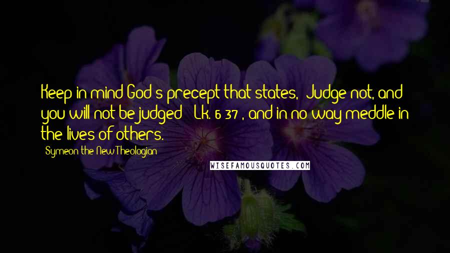 Symeon The New Theologian Quotes: Keep in mind God's precept that states, 'Judge not, and you will not be judged' (Lk. 6:37), and in no way meddle in the lives of others.