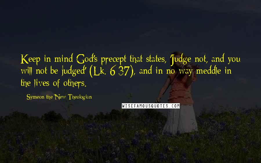 Symeon The New Theologian Quotes: Keep in mind God's precept that states, 'Judge not, and you will not be judged' (Lk. 6:37), and in no way meddle in the lives of others.