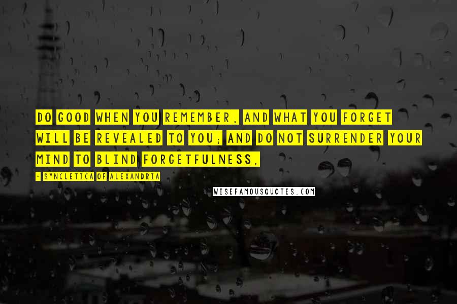 Syncletica Of Alexandria Quotes: Do good when you remember, and what you forget will be revealed to you; and do not surrender your mind to blind forgetfulness.