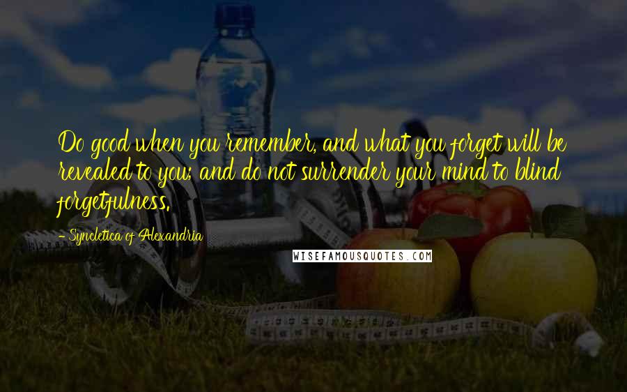 Syncletica Of Alexandria Quotes: Do good when you remember, and what you forget will be revealed to you; and do not surrender your mind to blind forgetfulness.