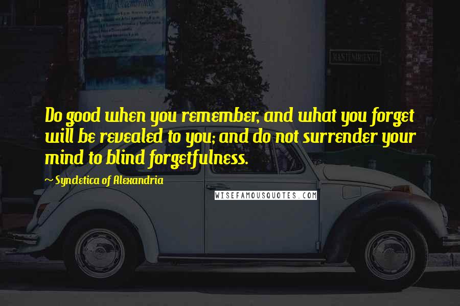 Syncletica Of Alexandria Quotes: Do good when you remember, and what you forget will be revealed to you; and do not surrender your mind to blind forgetfulness.