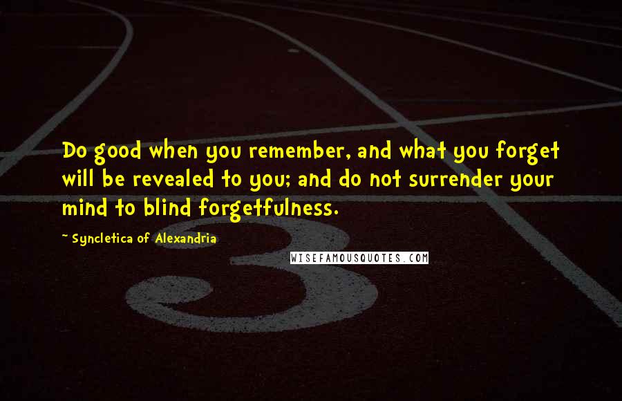 Syncletica Of Alexandria Quotes: Do good when you remember, and what you forget will be revealed to you; and do not surrender your mind to blind forgetfulness.