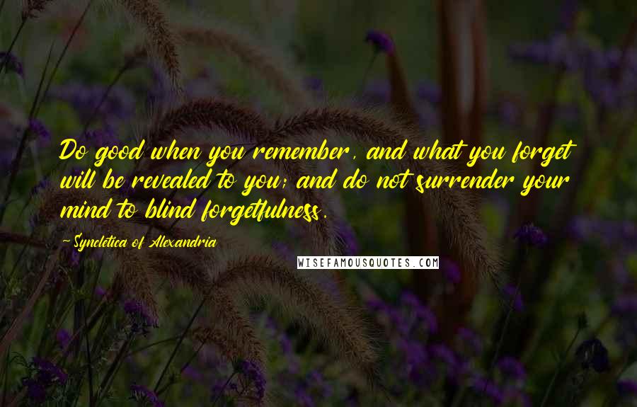 Syncletica Of Alexandria Quotes: Do good when you remember, and what you forget will be revealed to you; and do not surrender your mind to blind forgetfulness.